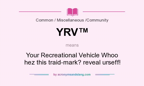 What does YRV™ mean? It stands for Your Recreational Vehicle Whoo hez this traid-mark? reveal urseff!