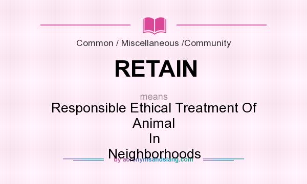 What does RETAIN mean? It stands for Responsible Ethical Treatment Of Animal In Neighborhoods
