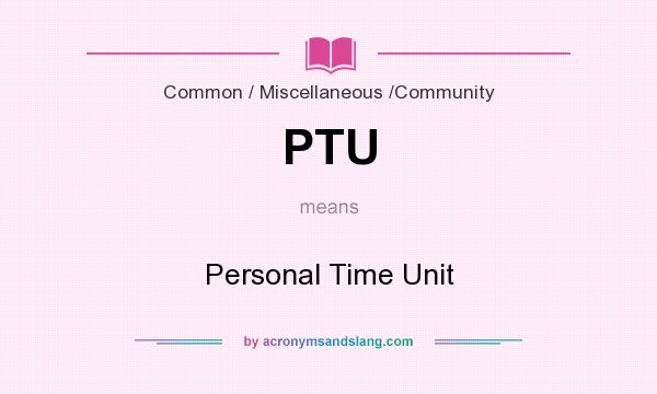 What does PTU mean? It stands for Personal Time Unit