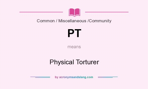 What does PT mean? It stands for Physical Torturer