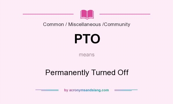 What does PTO mean? It stands for Permanently Turned Off