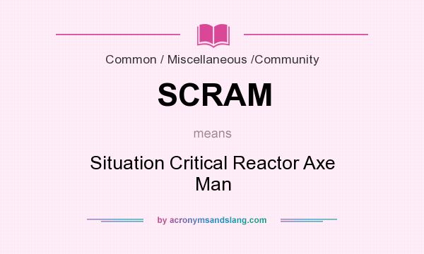 What does SCRAM mean? It stands for Situation Critical Reactor Axe Man