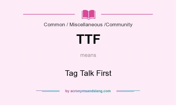 What does TTF mean? It stands for Tag Talk First