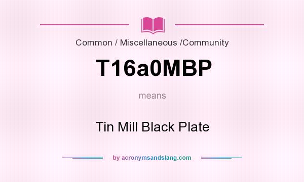 What does T16a0MBP mean? It stands for Tin Mill Black Plate