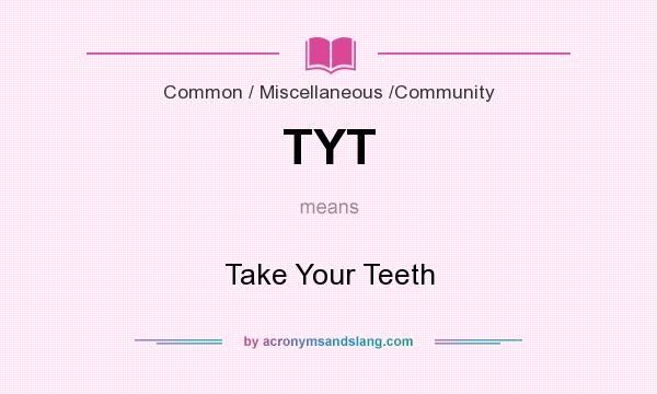 What does TYT mean? It stands for Take Your Teeth