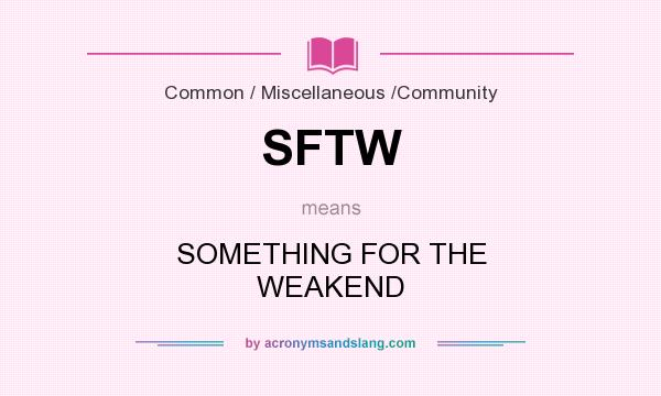 What does SFTW mean? It stands for SOMETHING FOR THE WEAKEND