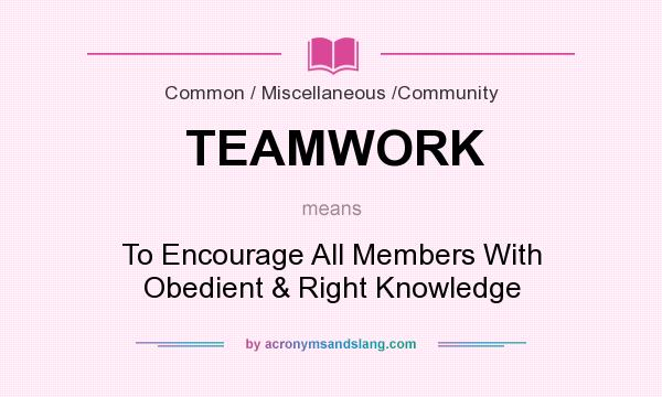 What does TEAMWORK mean? It stands for To Encourage All Members With Obedient & Right Knowledge