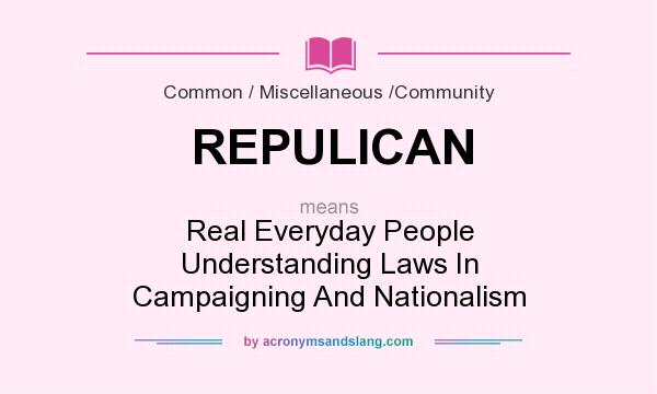 What does REPULICAN mean? It stands for Real Everyday People Understanding Laws In Campaigning And Nationalism