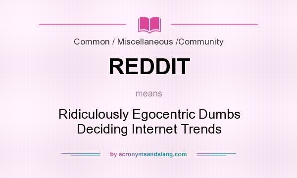 What does REDDIT mean? It stands for Ridiculously Egocentric Dumbs Deciding Internet Trends