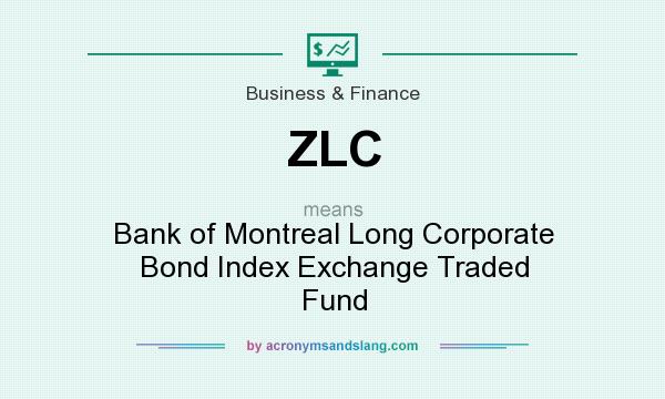 What does ZLC mean? It stands for Bank of Montreal Long Corporate Bond Index Exchange Traded Fund