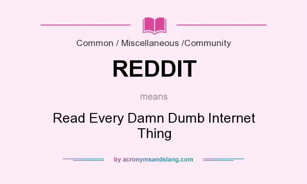 What does REDDIT mean? It stands for Read Every Damn Dumb Internet Thing