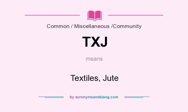 What does TXJ mean? It stands for Textiles, Jute