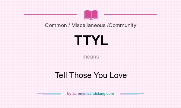 What does TTYL mean? It stands for Tell Those You Love