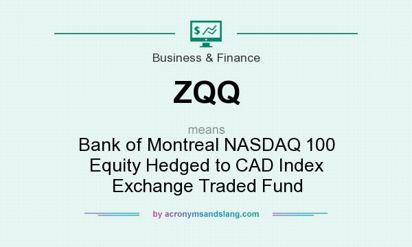 What does ZQQ mean? It stands for Bank of Montreal NASDAQ 100 Equity Hedged to CAD Index Exchange Traded Fund