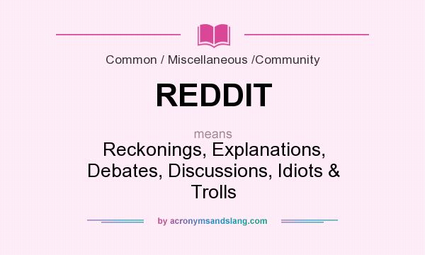 What does REDDIT mean? It stands for Reckonings, Explanations, Debates, Discussions, Idiots & Trolls