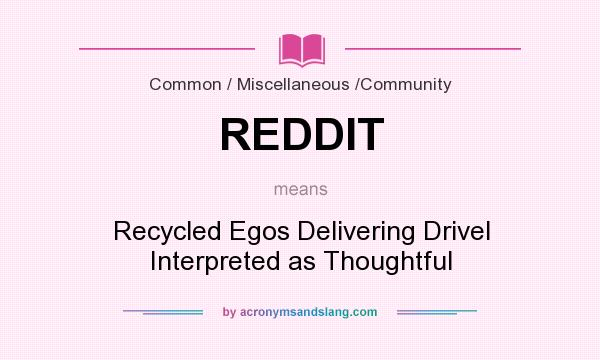 What does REDDIT mean? It stands for Recycled Egos Delivering Drivel Interpreted as Thoughtful