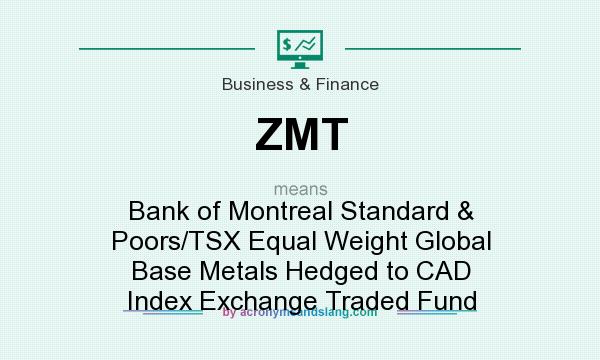 What does ZMT mean? It stands for Bank of Montreal Standard & Poors/TSX Equal Weight Global Base Metals Hedged to CAD Index Exchange Traded Fund