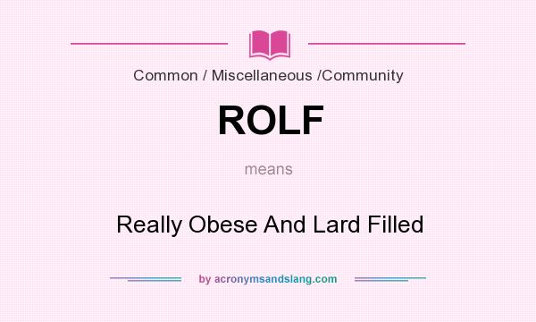 What does ROLF mean? It stands for Really Obese And Lard Filled