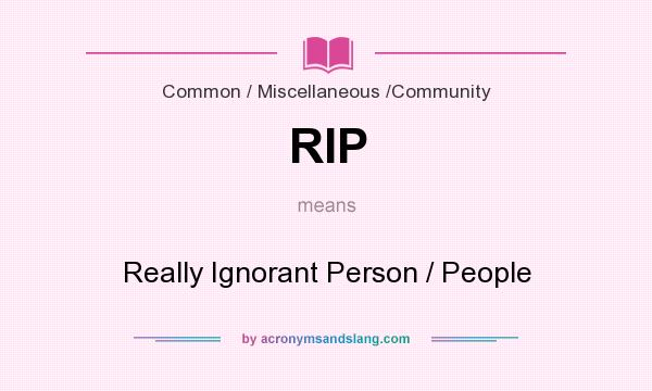 What does RIP mean? It stands for Really Ignorant Person / People