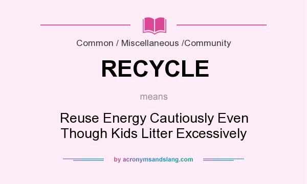 What does RECYCLE mean? It stands for Reuse Energy Cautiously Even Though Kids Litter Excessively