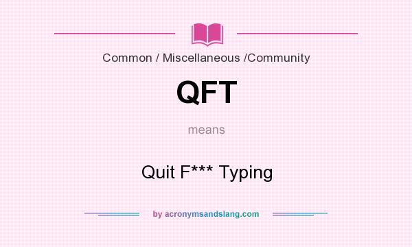 What does QFT mean? It stands for Quit F*** Typing