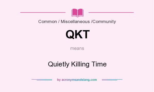 What does QKT mean? It stands for Quietly Killing Time