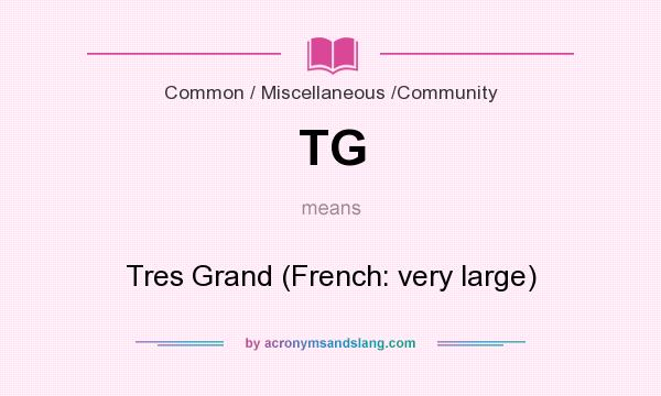 What does TG mean? It stands for Tres Grand (French: very large)