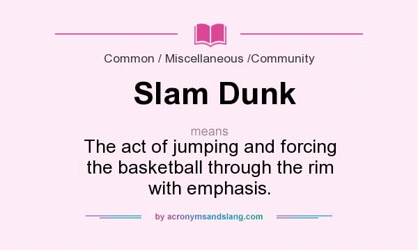 What does Slam Dunk mean? It stands for The act of jumping and forcing the basketball through the rim with emphasis.
