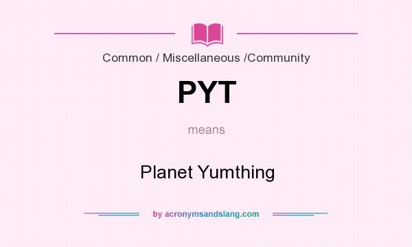 What does PYT mean? It stands for Planet Yumthing