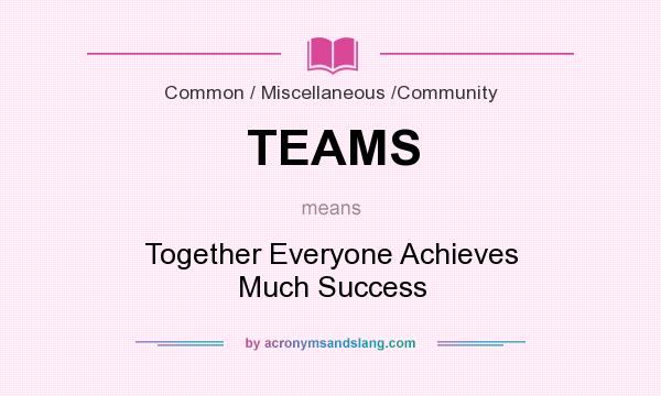 What does TEAMS mean? It stands for Together Everyone Achieves Much Success