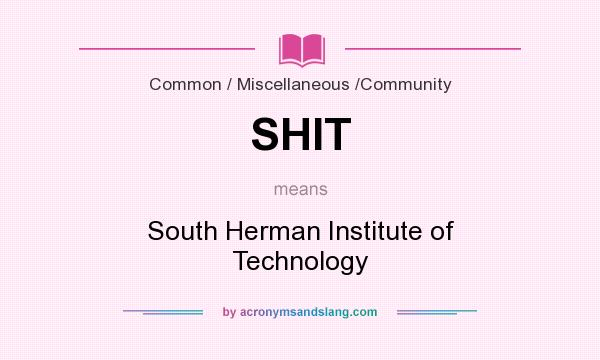What does SHIT mean? It stands for South Herman Institute of Technology
