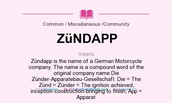 What does ZüNDAPP mean? It stands for Zündapp is the name of a German Motorcycle company. The name is a compound word of the original company name Die Zünder-Apparatebau-Gesellschaft. Die = The Zünd = Zünder = The ignition achieved, inception-construction-bringing to finish; App = Apparat