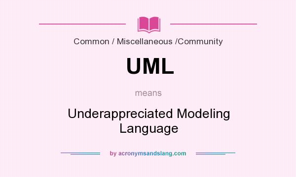 What does UML mean? It stands for Underappreciated Modeling Language