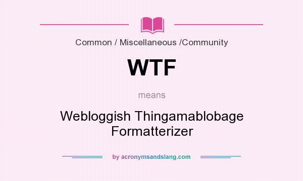 What does WTF mean? It stands for Webloggish Thingamablobage Formatterizer