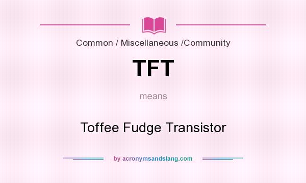 What does TFT mean? It stands for Toffee Fudge Transistor
