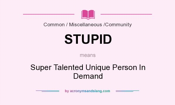 What does STUPID mean? It stands for Super Talented Unique Person In Demand