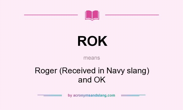 What does ROK mean? It stands for Roger (Received in Navy slang) and OK