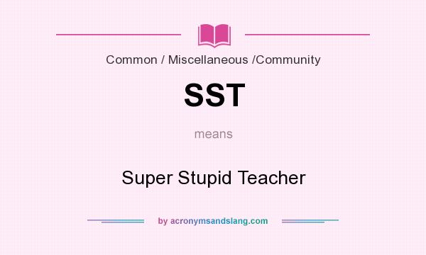 What does SST mean? It stands for Super Stupid Teacher