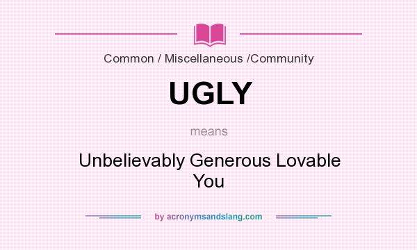 What does UGLY mean? It stands for Unbelievably Generous Lovable You