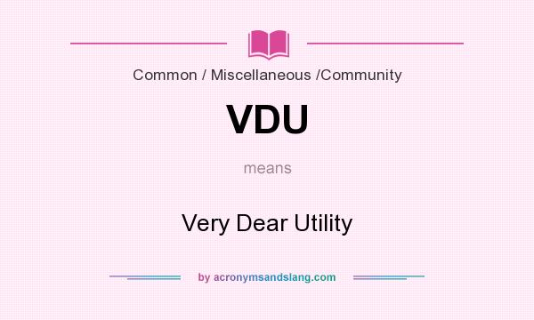 What does VDU mean? It stands for Very Dear Utility