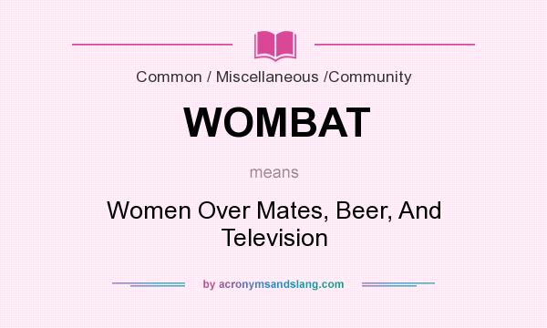 What does WOMBAT mean? It stands for Women Over Mates, Beer, And Television