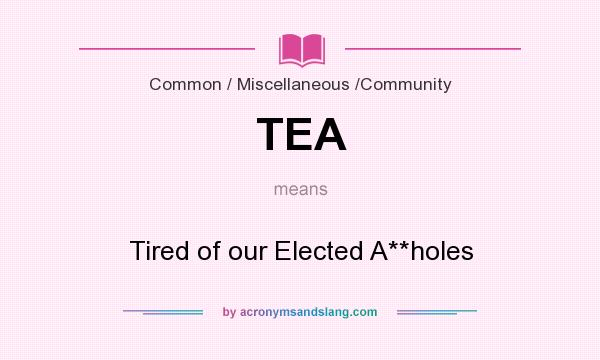 What does TEA mean? It stands for Tired of our Elected A**holes