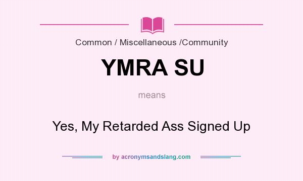 What does YMRA SU mean? It stands for Yes, My Retarded Ass Signed Up