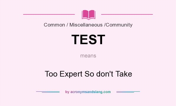 What does TEST mean? It stands for Too Expert So don`t Take