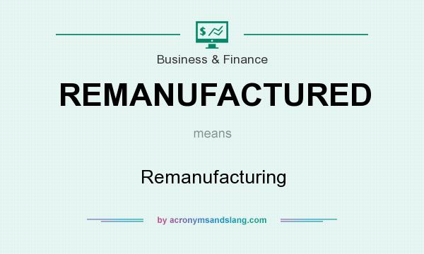 What does REMANUFACTURED mean? It stands for Remanufacturing