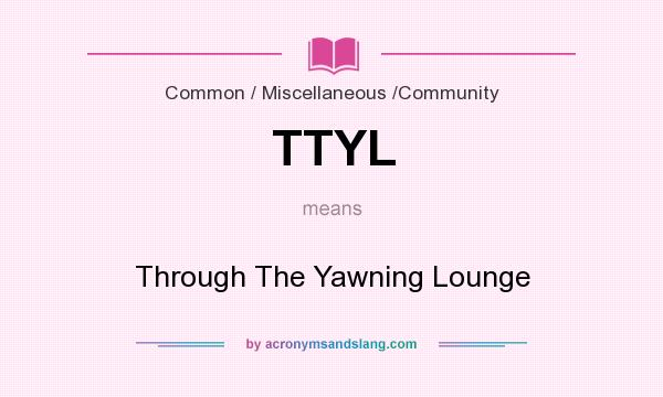What does TTYL mean? It stands for Through The Yawning Lounge
