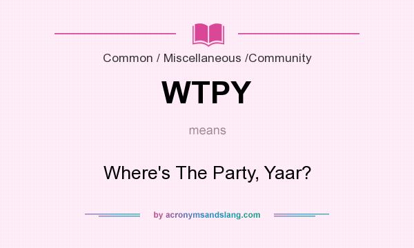 What does WTPY mean? It stands for Where`s The Party, Yaar?