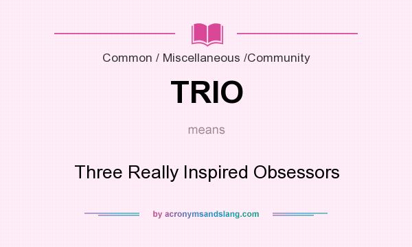 What does TRIO mean? It stands for Three Really Inspired Obsessors