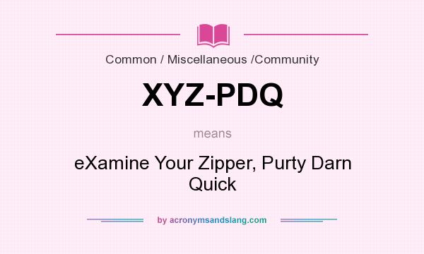 What does XYZ-PDQ mean? It stands for eXamine Your Zipper, Purty Darn Quick