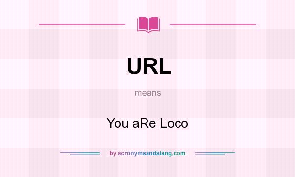 What does URL mean? It stands for You aRe Loco